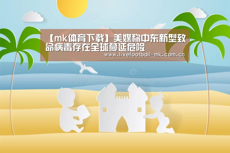【mk体育下载】美媒称中东新型致命病毒存在全球蔓延危险(图3) mk体育下载